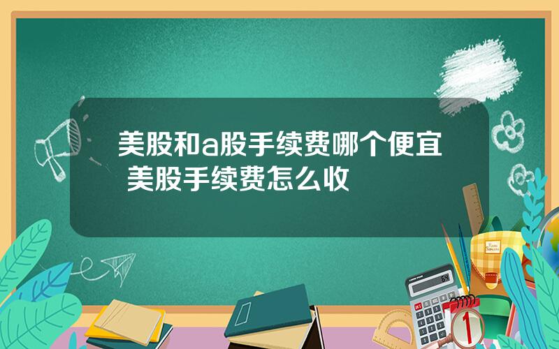 美股和a股手续费哪个便宜 美股手续费怎么收